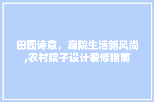 田园诗意，庭院生活新风尚,农村院子设计装修指南