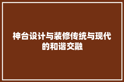 神台设计与装修传统与现代的和谐交融