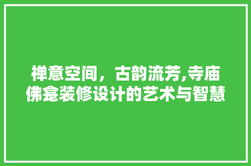 禅意空间，古韵流芳,寺庙佛龛装修设计的艺术与智慧