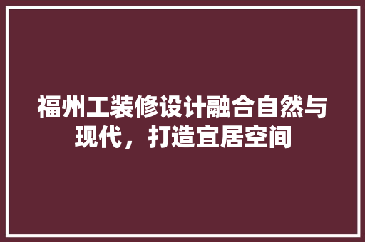 福州工装修设计融合自然与现代，打造宜居空间