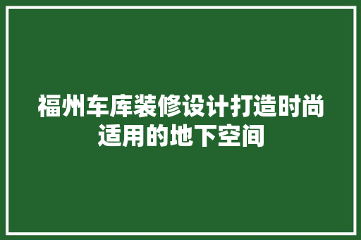 福州车库装修设计打造时尚适用的地下空间