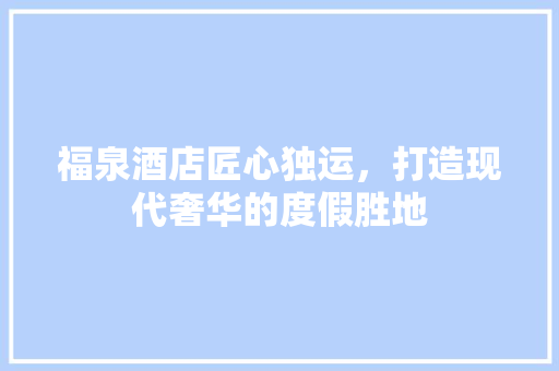 福泉酒店匠心独运，打造现代奢华的度假胜地