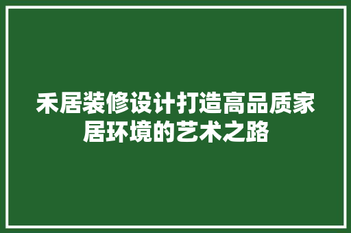 禾居装修设计打造高品质家居环境的艺术之路
