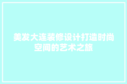 美发大连装修设计打造时尚空间的艺术之旅