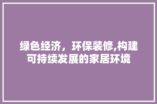 绿色经济，环保装修,构建可持续发展的家居环境