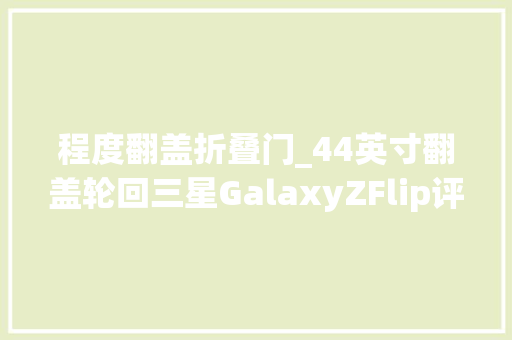 程度翻盖折叠门_44英寸翻盖轮回三星GalaxyZFlip评测体验三星的2次折叠