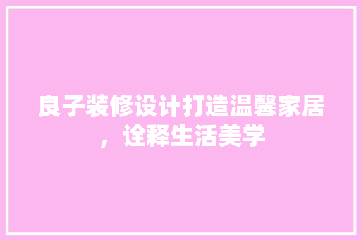 良子装修设计打造温馨家居，诠释生活美学