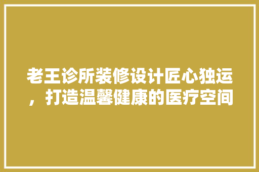 老王诊所装修设计匠心独运，打造温馨健康的医疗空间