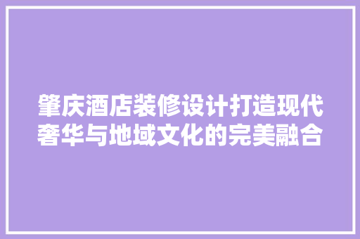 肇庆酒店装修设计打造现代奢华与地域文化的完美融合