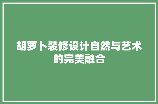 胡萝卜装修设计自然与艺术的完美融合
