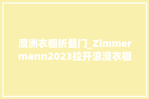 澳洲衣橱折叠门_Zimmermann2023拉开浪漫衣橱