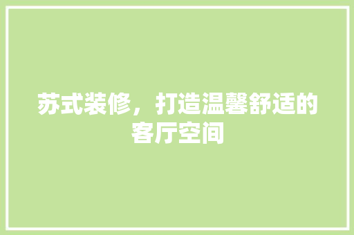 苏式装修，打造温馨舒适的客厅空间