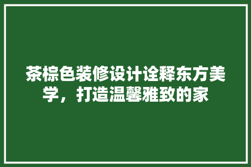 茶棕色装修设计诠释东方美学，打造温馨雅致的家