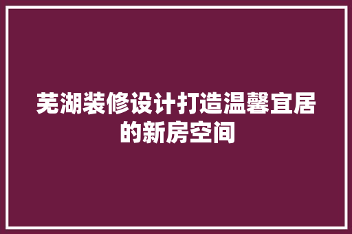 芜湖装修设计打造温馨宜居的新房空间