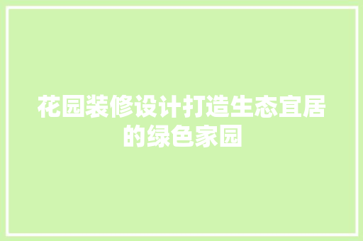 花园装修设计打造生态宜居的绿色家园