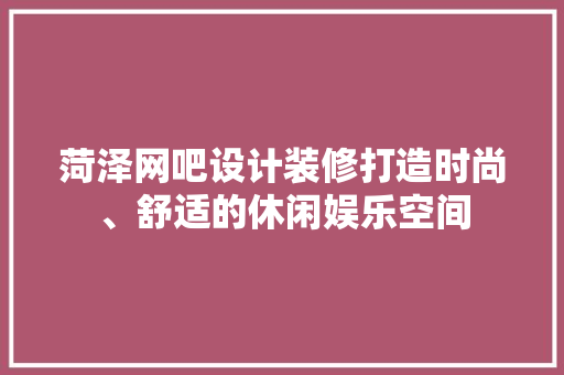 菏泽网吧设计装修打造时尚、舒适的休闲娱乐空间