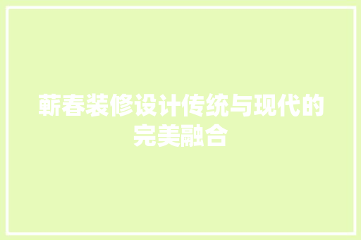 蕲春装修设计传统与现代的完美融合