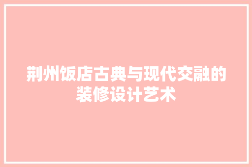 荆州饭店古典与现代交融的装修设计艺术