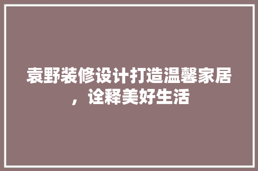 袁野装修设计打造温馨家居，诠释美好生活