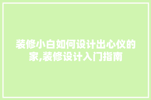 装修小白如何设计出心仪的家,装修设计入门指南