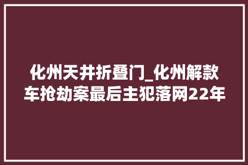 化州天井折叠门_化州解款车抢劫案最后主犯落网22年前曾轰动粤西