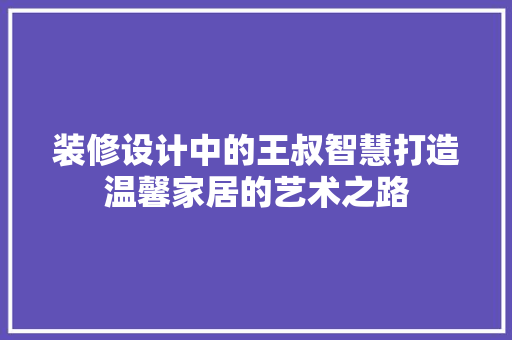 装修设计中的王叔智慧打造温馨家居的艺术之路