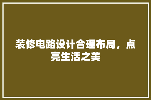 装修电路设计合理布局，点亮生活之美