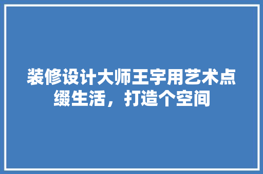装修设计大师王宇用艺术点缀生活，打造个空间