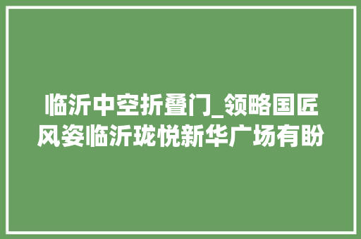 临沂中空折叠门_领略国匠风姿临沂珑悦新华广场有盼头