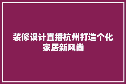 装修设计直播杭州打造个化家居新风尚