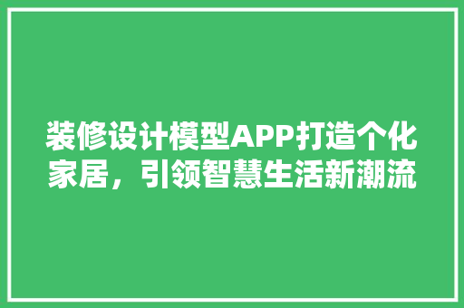 装修设计模型APP打造个化家居，引领智慧生活新潮流