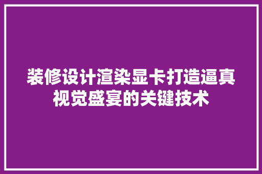 装修设计渲染显卡打造逼真视觉盛宴的关键技术