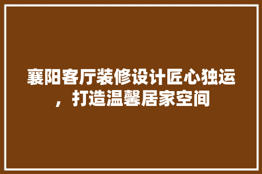 襄阳客厅装修设计匠心独运，打造温馨居家空间