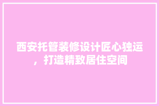 西安托管装修设计匠心独运，打造精致居住空间