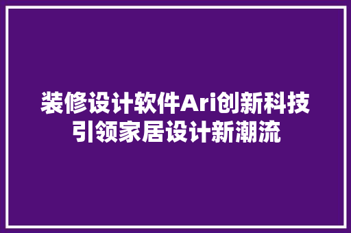 装修设计软件Ari创新科技引领家居设计新潮流