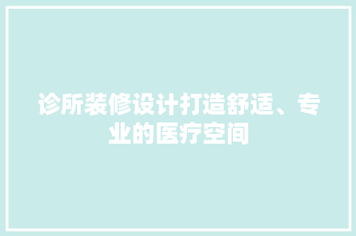 诊所装修设计打造舒适、专业的医疗空间