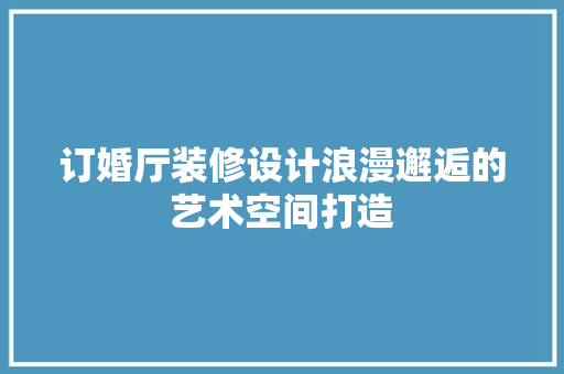 订婚厅装修设计浪漫邂逅的艺术空间打造 实木门
