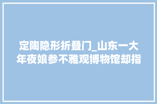 定陶隐形折叠门_山东一大年夜娘参不雅观博物馆却指着展示柜里的文物说是她的咋回事