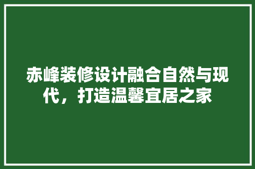 赤峰装修设计融合自然与现代，打造温馨宜居之家