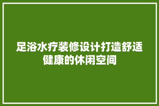 足浴水疗装修设计打造舒适健康的休闲空间