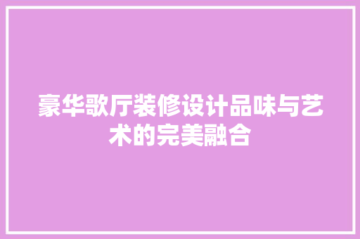 豪华歌厅装修设计品味与艺术的完美融合