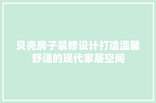 贝壳房子装修设计打造温馨舒适的现代家居空间