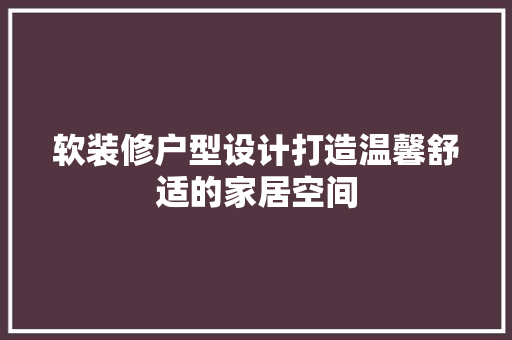 软装修户型设计打造温馨舒适的家居空间