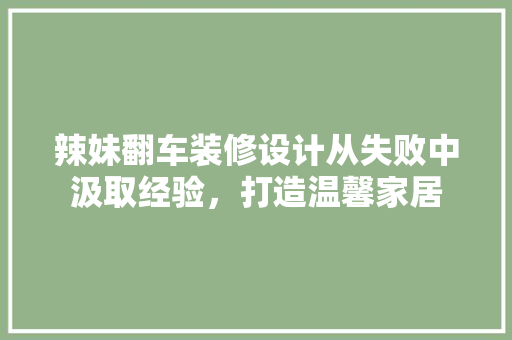 辣妹翻车装修设计从失败中汲取经验，打造温馨家居