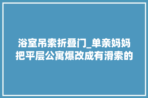 浴室吊索折叠门_单亲妈妈把平层公寓爆改成有滑索的梦幻游乐园四个娃切实其实嗨翻了