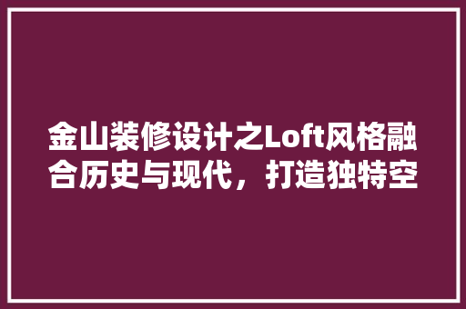 金山装修设计之Loft风格融合历史与现代，打造独特空间美学