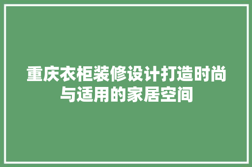 重庆衣柜装修设计打造时尚与适用的家居空间