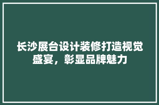 长沙展台设计装修打造视觉盛宴，彰显品牌魅力
