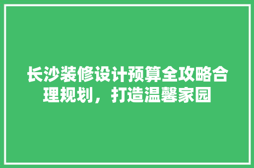 长沙装修设计预算全攻略合理规划，打造温馨家园