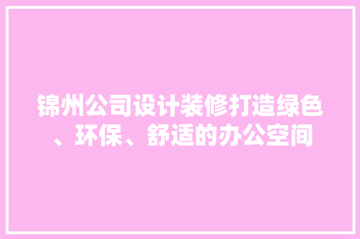 锦州公司设计装修打造绿色、环保、舒适的办公空间